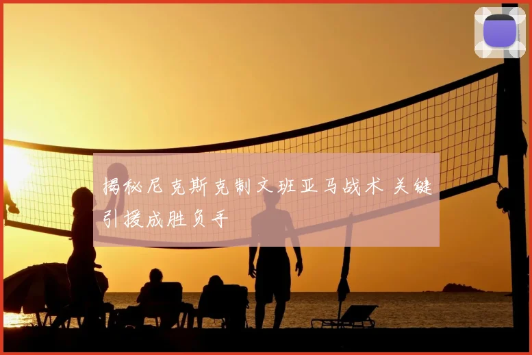 揭秘尼克斯克制文班亚马战术 关键引援成胜负手