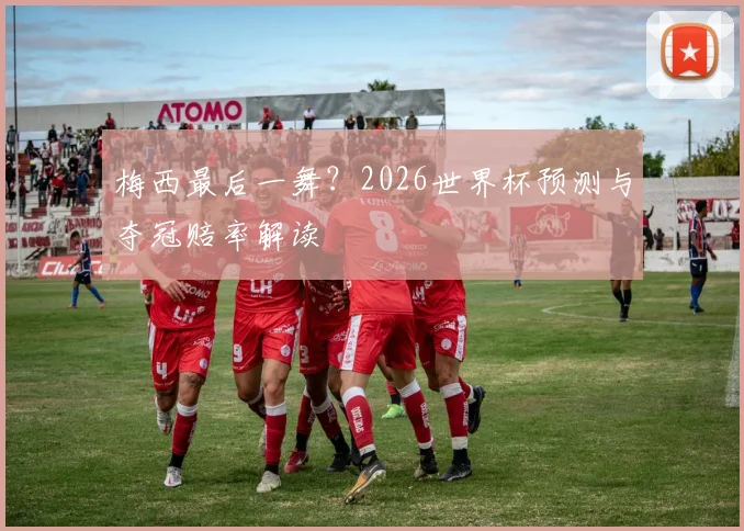 梅西最后一舞？2026世界杯预测与夺冠赔率解读