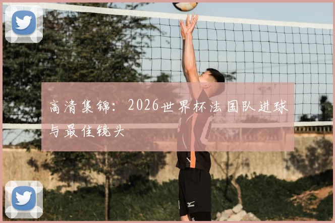 高清集锦:2026世界杯法国队进球与最佳镜头