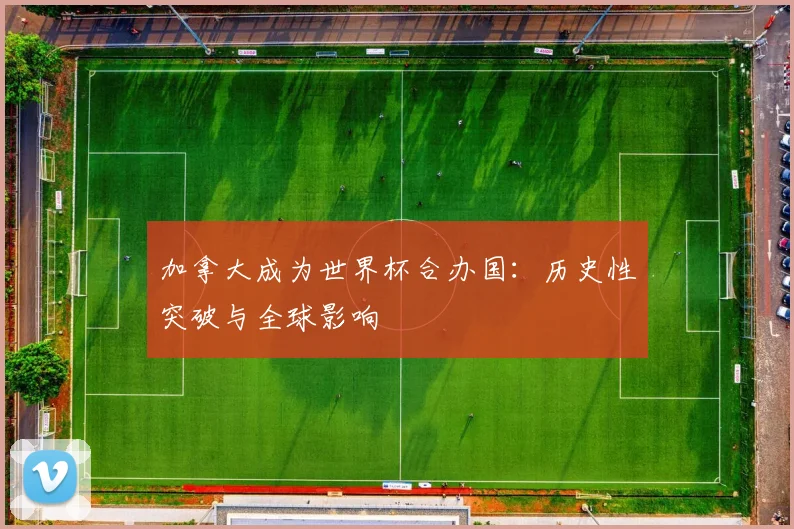 加拿大成为世界杯合办国:历史性突破与全球影响