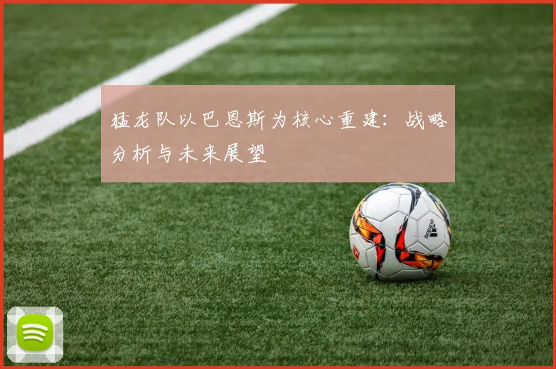 猛龙队以巴恩斯为核心重建:战略分析与未来展望
