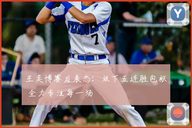 王奕博赛后表态：放下五连胜包袱 全力专注每一场