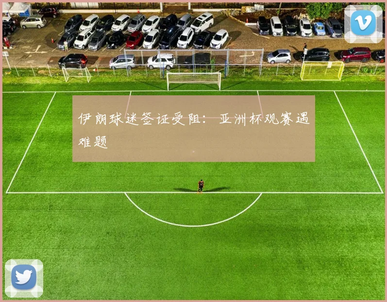 伊朗球迷签证受阻:亚洲杯观赛遇难题
