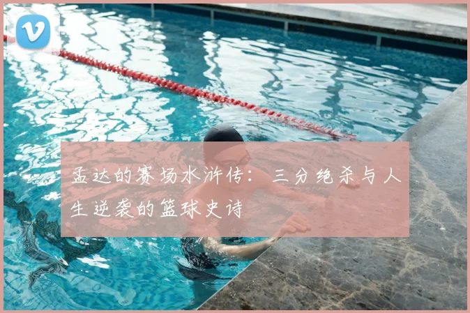 孟达的赛场水浒传：三分绝杀与人生逆袭的篮球史诗