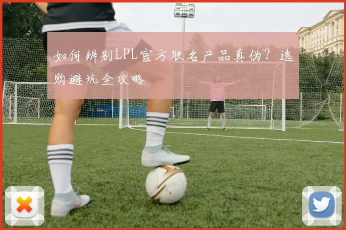 如何辨别LPL官方联名产品真伪?选购避坑全攻略