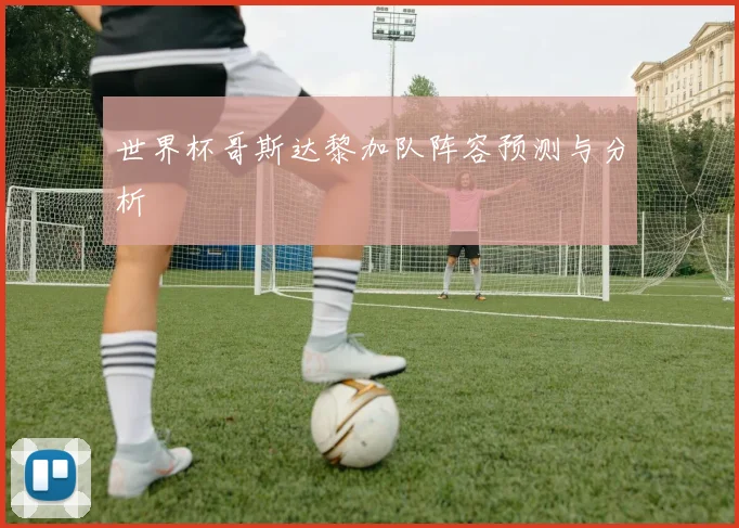 世界杯哥斯达黎加队阵容预测与分析