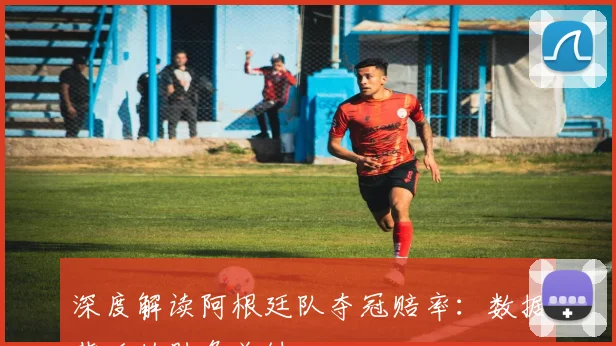 深度解读阿根廷队夺冠赔率:数据背后的胜负关键