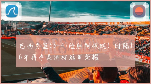 巴西男篮55-47险胜阿根廷!时隔16年再夺美洲杯冠军荣耀