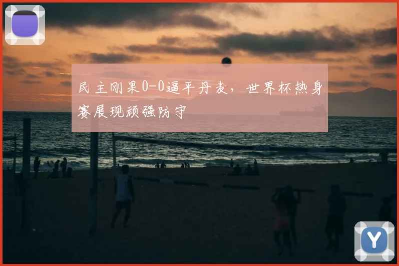 民主刚果0-0逼平丹麦,世界杯热身赛展现顽强防守