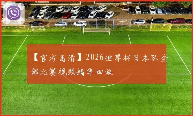 【官方高清】2026世界杯日本队全部比赛视频精华回放