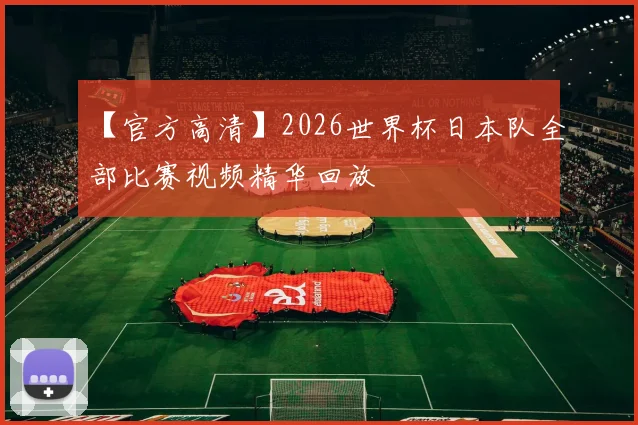 【官方高清】2026世界杯日本队全部比赛视频精华回放