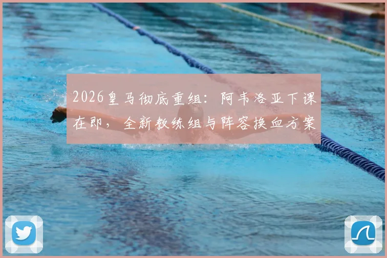 2026皇马彻底重组:阿韦洛亚下课在即,全新教练组与阵容换血方案深度解析