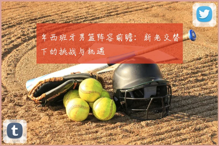 年西班牙男篮阵容前瞻：新老交替下的挑战与机遇