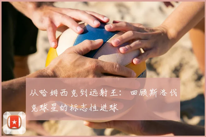 从哈姆西克到远射王:回顾斯洛伐克球星的标志性进球