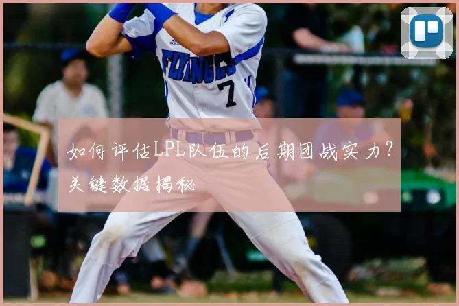如何评估LPL队伍的后期团战实力?关键数据揭秘