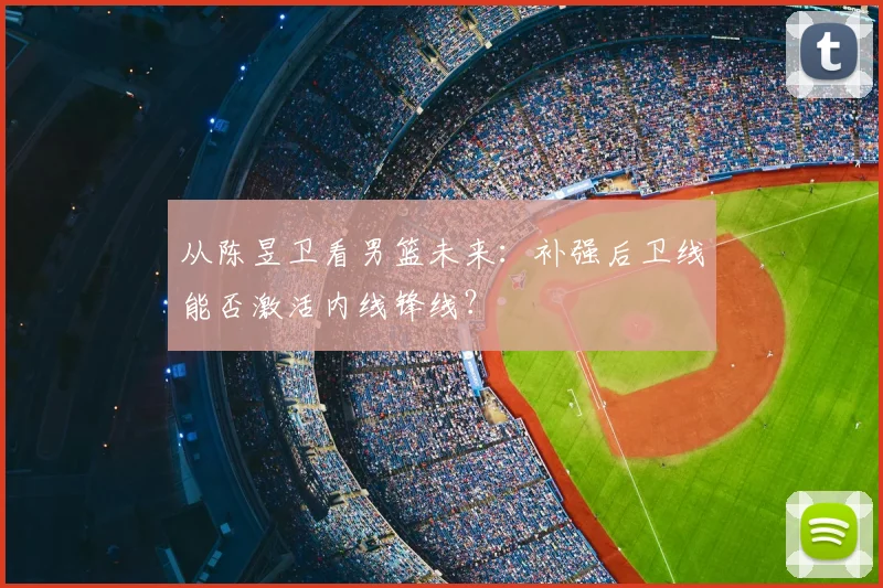从陈昱卫看男篮未来:补强后卫线能否激活内线锋线?