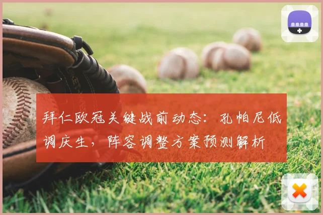 拜仁欧冠关键战前动态：孔帕尼低调庆生，阵容调整方案预测解析