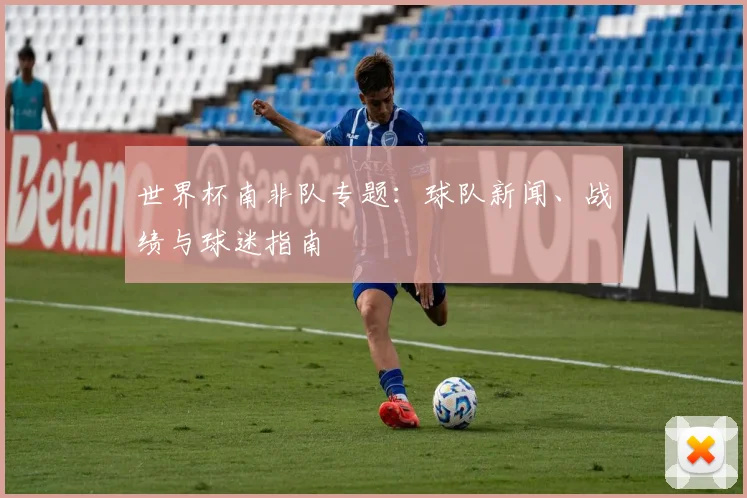 世界杯南非队专题:球队新闻、战绩与球迷指南