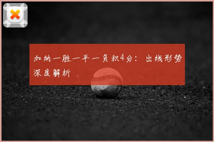 加纳一胜一平一负积4分:出线形势深度解析