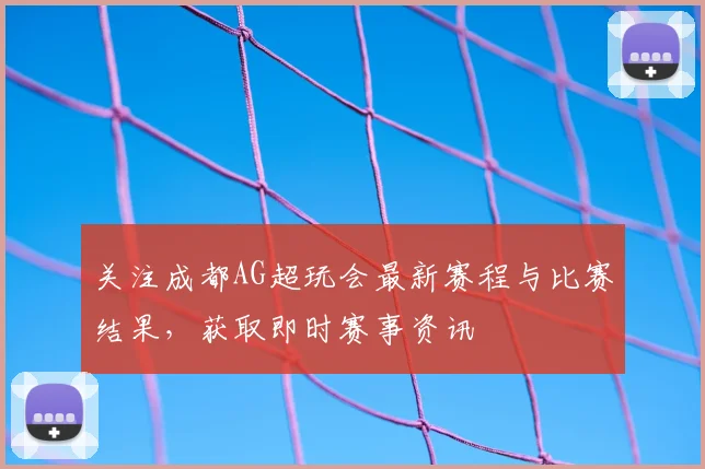 关注成都AG超玩会最新赛程与比赛结果,获取即时赛事资讯