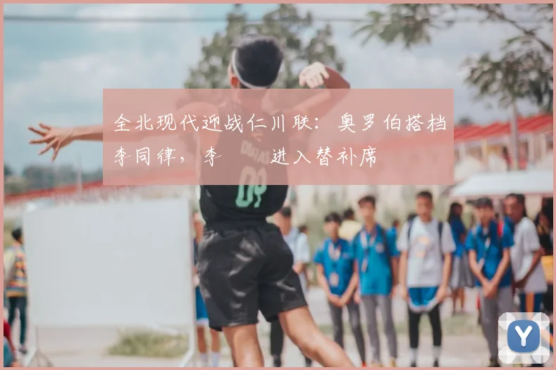 全北现代迎战仁川联:奥罗伯搭档李同律,李昇祐进入替补席