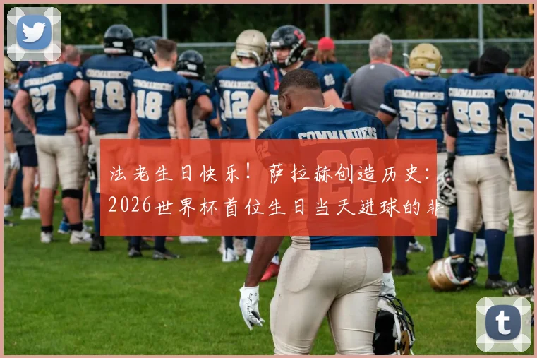 法老生日快乐!萨拉赫创造历史:2026世界杯首位生日当天进球的非洲球员,回顾其关键瞬间