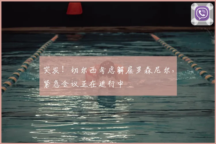 突发!切尔西考虑解雇罗森尼尔,紧急会议正在进行中