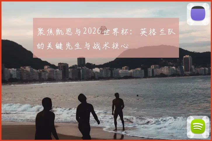 聚焦凯恩与2026世界杯:英格兰队的关键先生与战术核心