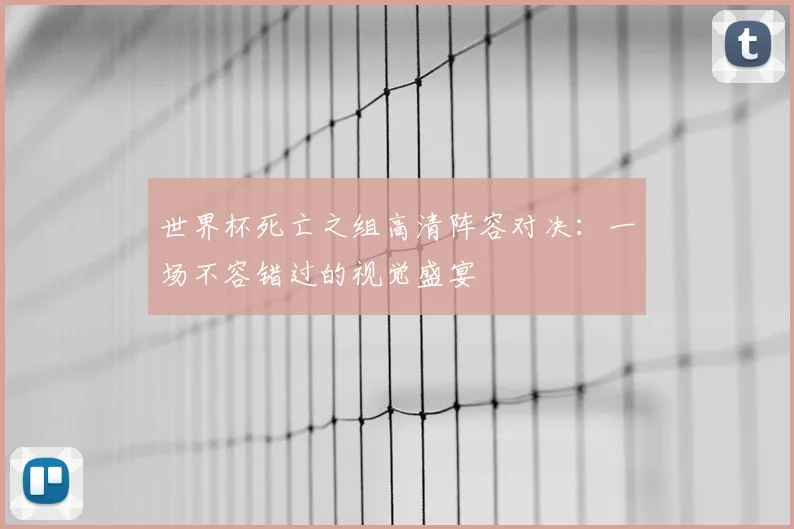世界杯死亡之组高清阵容对决：一场不容错过的视觉盛宴