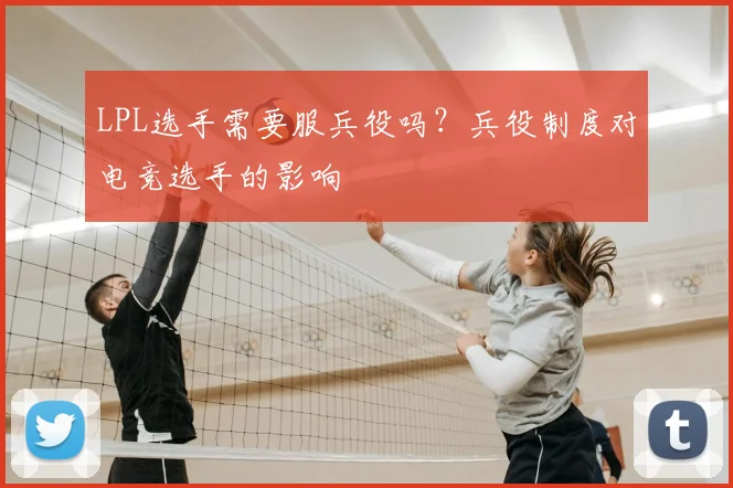 LPL选手需要服兵役吗?兵役制度对电竞选手的影响