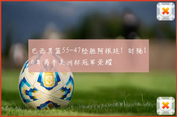 巴西男篮55-47险胜阿根廷!时隔16年再夺美洲杯冠军荣耀