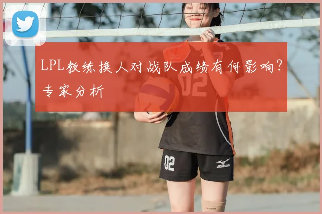LPL教练换人对战队成绩有何影响?专家分析