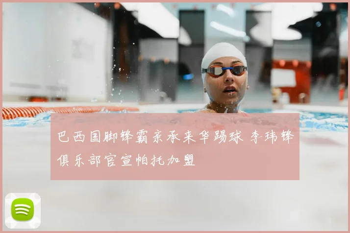 巴西国脚锋霸亲承来华踢球 李玮锋俱乐部官宣帕托加盟