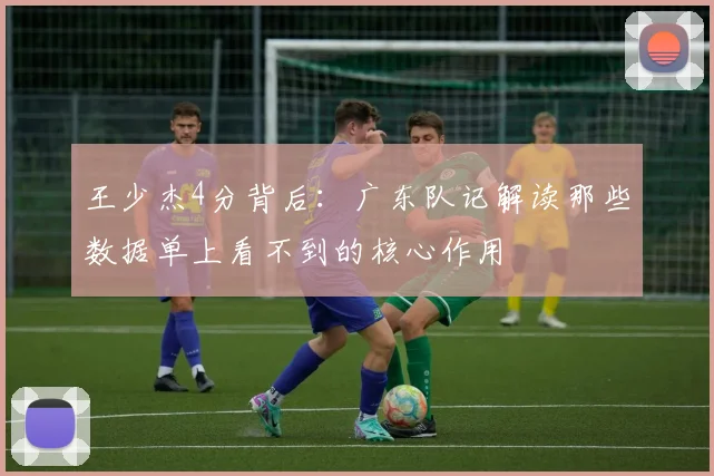 王少杰4分背后:广东队记解读那些数据单上看不到的核心作用