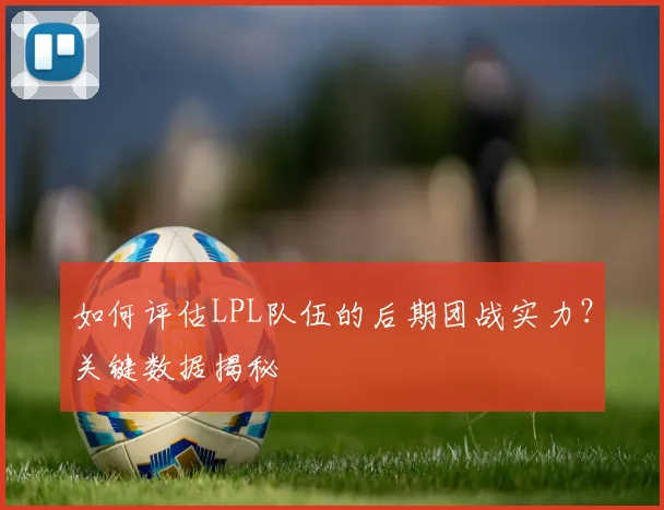 如何评估LPL队伍的后期团战实力?关键数据揭秘