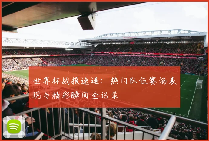 世界杯战报速递：热门队伍赛场表现与精彩瞬间全记录